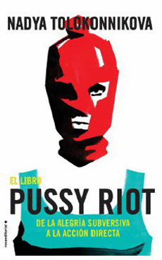 EL LIBRO PUSSY RIOT. DE LA ALEGRIA SUBVERSIVA A LA ACCION DIRECTA