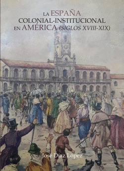 ESPA�A COLONIAL INSTITUCIONAL EN AMERICA:SIGLOS XVIII-XIX
