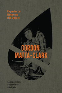 MATTA-CLARK, GORDON: EXPERIENCE BECOMES THE OBJECT