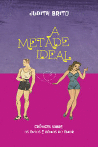 A METADE IDEAL: CRONICAS SOBRE OS ALTOS E BAIXOS DO AMOR