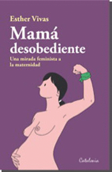 MAMA DESOBEDIENTE. UNA MIRADA FEMINISTA A LA MATERNIDAD