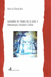 SANTAR�M NO TEMPO DE D. JO�O V . ADMINISTRA��O, SOCIEDADE E CULTURA